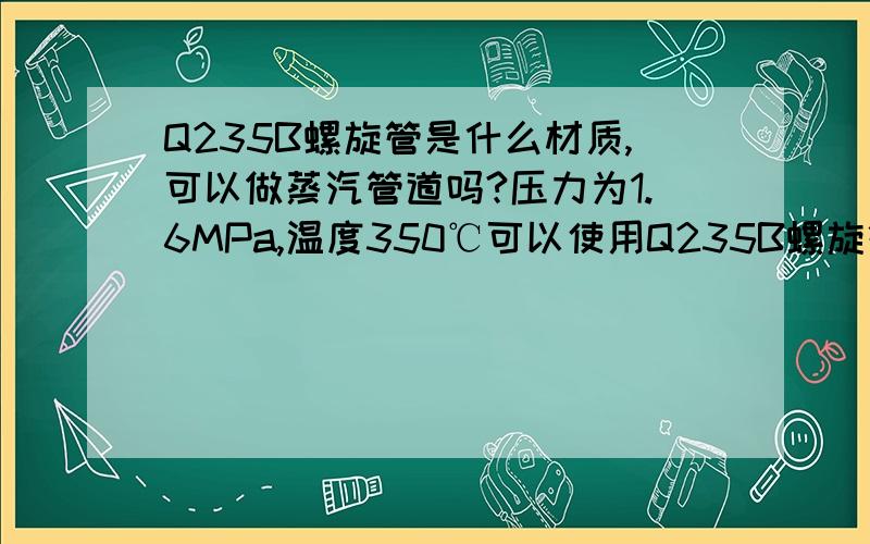 Q235B螺旋管是什么材质,可以做蒸汽管道吗?压力为1.6MPa,温度350℃可以使用Q235B螺旋管吗?谢谢!