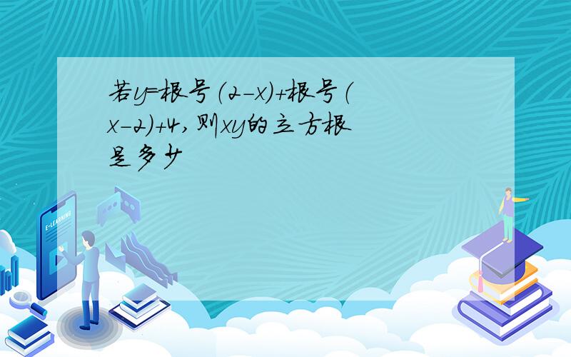 若y=根号（2-x）+根号（x-2）+4,则xy的立方根是多少