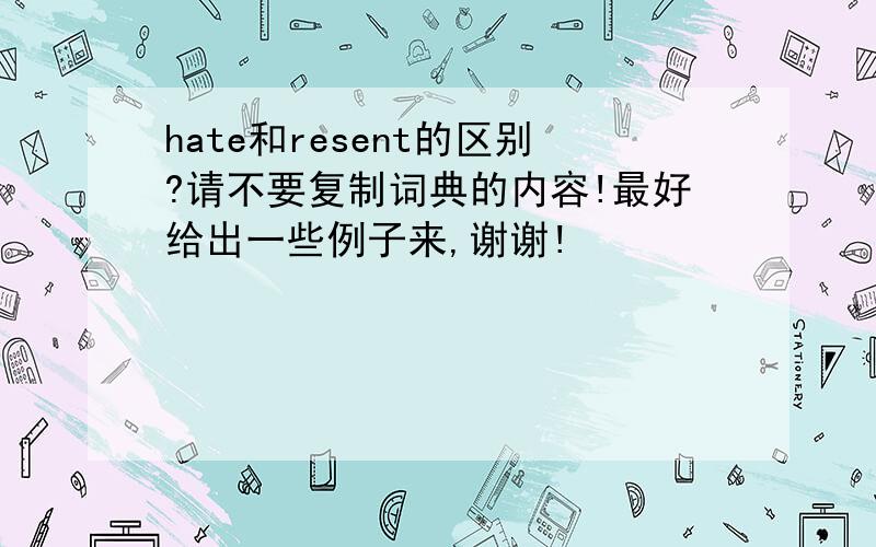 hate和resent的区别?请不要复制词典的内容!最好给出一些例子来,谢谢!