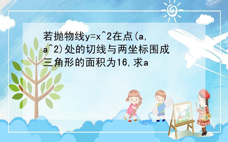 若抛物线y=x^2在点(a,a^2)处的切线与两坐标围成三角形的面积为16,求a