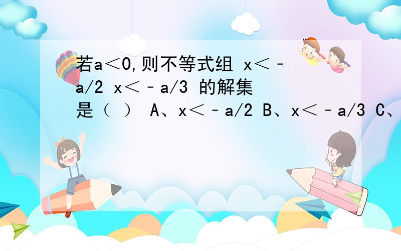 若a＜0,则不等式组 x＜﹣a/2 x＜﹣a/3 的解集是（ ） A、x＜﹣a/2 B、x＜﹣a/3 C、x＜a/2 D、x＜a/3帮帮忙啦.谢谢喽要解题过程。详细点的