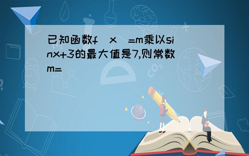 已知函数f（x）=m乘以sinx+3的最大值是7,则常数m=