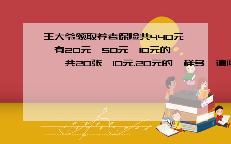 王大爷领取养老保险共440元,有20元,50元,10元的,一共20张,10元.20元的一样多,请问10元的,20元的,50元的各有多少张