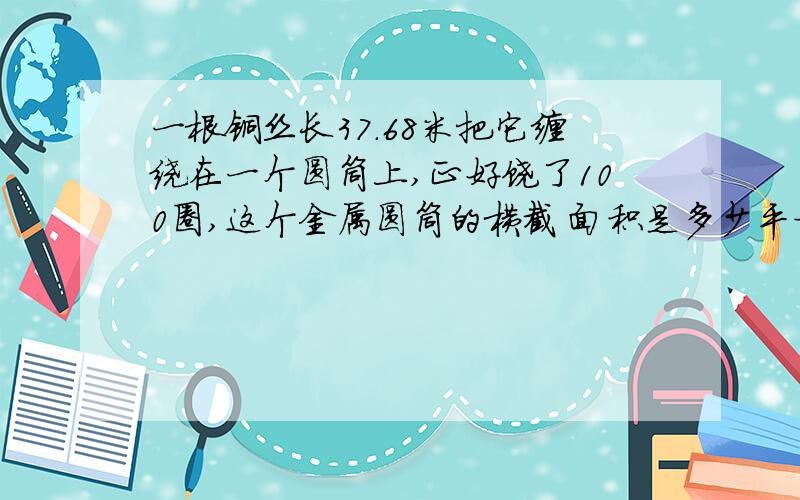 一根铜丝长37.68米把它缠绕在一个圆筒上,正好饶了100圈,这个金属圆筒的横截 面积是多少平方米?