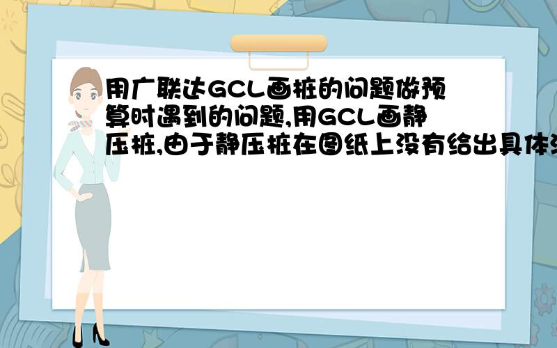 用广联达GCL画桩的问题做预算时遇到的问题,用GCL画静压桩,由于静压桩在图纸上没有给出具体深度,而是要求根据现场情况来定,并且现在没有开始施工,不过必须要算出桩的量,想知道这种情况