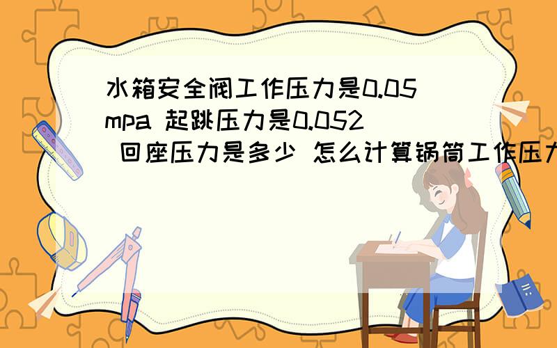 水箱安全阀工作压力是0.05mpa 起跳压力是0.052 回座压力是多少 怎么计算锅筒工作压力是15.7mpa 起跳压力是16.3mpa 回座压力是多少