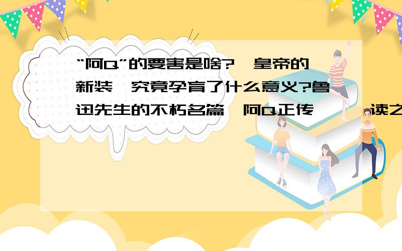 “阿Q”的要害是啥?《皇帝的新装》究竟孕育了什么意义?鲁迅先生的不朽名篇《阿Q正传》,一读之或听人说到他,小说中的主人公阿Q就好像栩栩如生或鬼魅一般地地紧附在人们的躯体灵魂上,