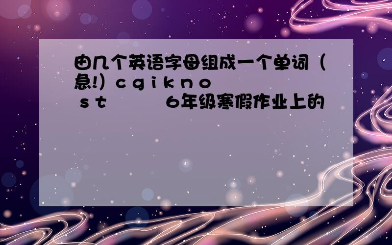 由几个英语字母组成一个单词（急!）c g i k n o s t          6年级寒假作业上的             要快啊,就开学了.