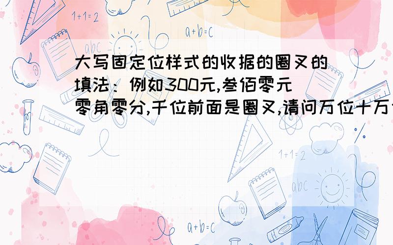 大写固定位样式的收据的圈叉的填法：例如300元,叁佰零元零角零分,千位前面是圈叉,请问万位十万位是否也要填上圈叉呢