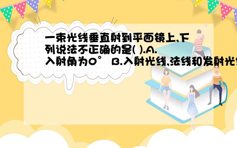 一束光线垂直射到平面镜上,下列说法不正确的是( ).A.入射角为0° B.入射光线,法线和发射光线三线重合C.反射角为90°D.反射光线与入射光线方向相反