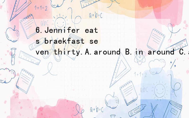 6.Jennifer eats braekfast seven thirty.A.around B.in around C.about D.at around7.is the fifth mouth of the year and September is mouth of the year.A.Five,the ninth B.May,the nineth C.April,the nine D.May,the ninth8.He can play basketball.A.What's thi