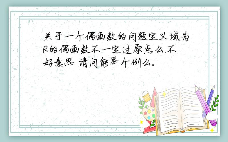 关于一个偶函数的问题定义域为R的偶函数不一定过原点么.不好意思 请问能举个例么。