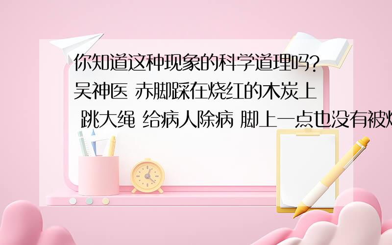 你知道这种现象的科学道理吗?吴神医 赤脚踩在烧红的木炭上 跳大绳 给病人除病 脚上一点也没有被烧伤