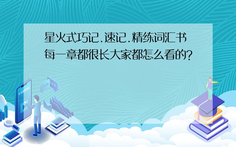 星火式巧记.速记.精练词汇书每一章都很长大家都怎么看的?