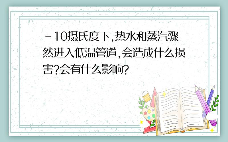 -10摄氏度下,热水和蒸汽骤然进入低温管道,会造成什么损害?会有什么影响?