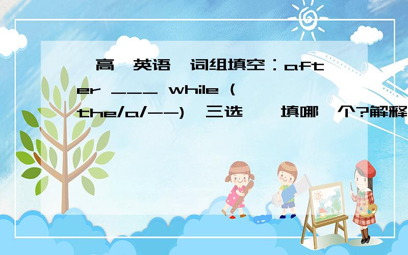 【高一英语】词组填空：after ___ while (the/a/--),三选一,填哪一个?解释一下…谢谢咯～