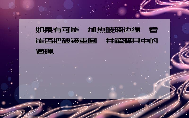 如果有可能,加热玻璃边缘,看能否把破镜重圆,并解释其中的道理.