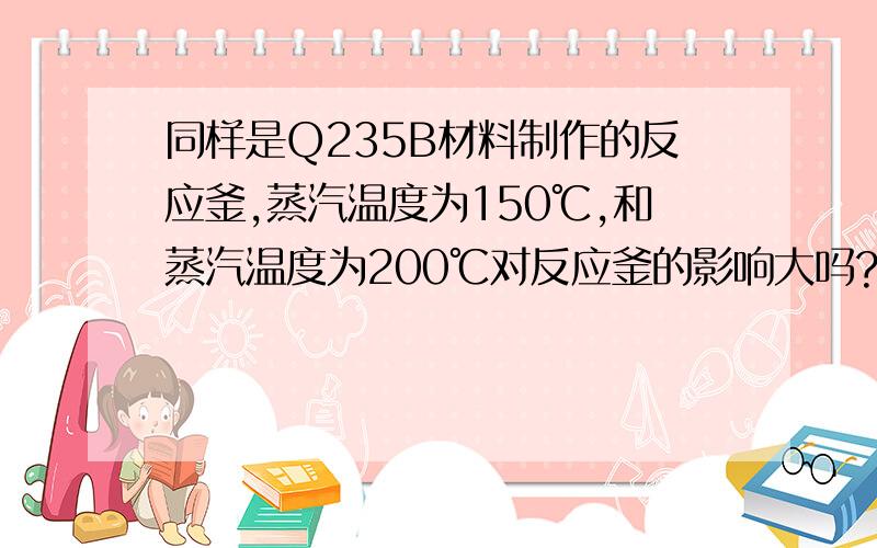 同样是Q235B材料制作的反应釜,蒸汽温度为150℃,和蒸汽温度为200℃对反应釜的影响大吗?不计算压力,设计压力0.5MPa,肯定是够用的.请说明原因或者相关文献出处