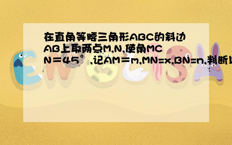 在直角等腰三角形ABC的斜边AB上取两点M,N,使角MCN＝45°,记AM＝m,MN=x,BN=n,判断以x,m,n为边长的三角形的形状