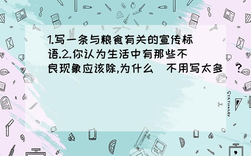 1.写一条与粮食有关的宣传标语.2.你认为生活中有那些不良现象应该除,为什么(不用写太多)?