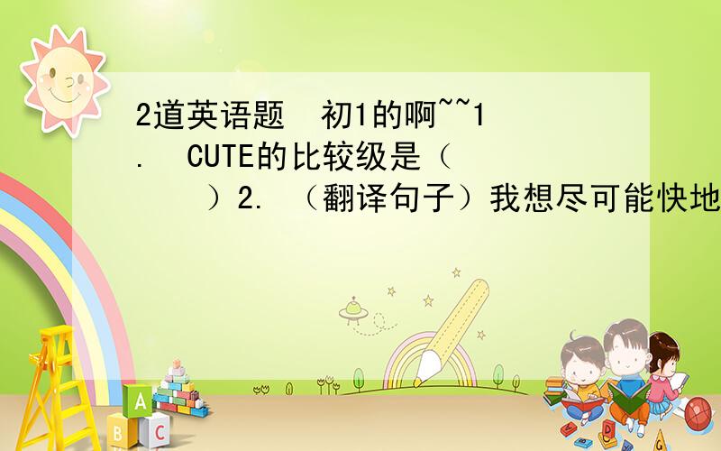 2道英语题  初1的啊~~1.  CUTE的比较级是（     ）2. （翻译句子）我想尽可能快地完成作业.  I  want  to  (      )  my   homework  (      )   (      )   (      )    (       ).(注,第2题每空一词,含缩写.）