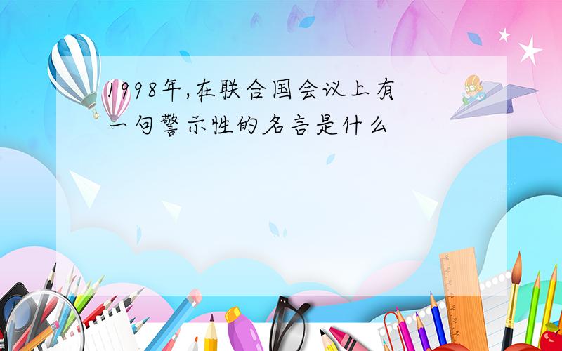 1998年,在联合国会议上有一句警示性的名言是什么