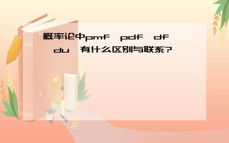 概率论中pmf,pdf,df,du,有什么区别与联系?