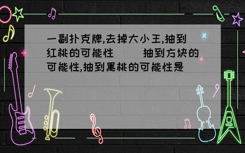 一副扑克牌,去掉大小王,抽到红桃的可能性（ ）抽到方块的可能性,抽到黑桃的可能性是（ ）（   ）里填大于,小于,或等于