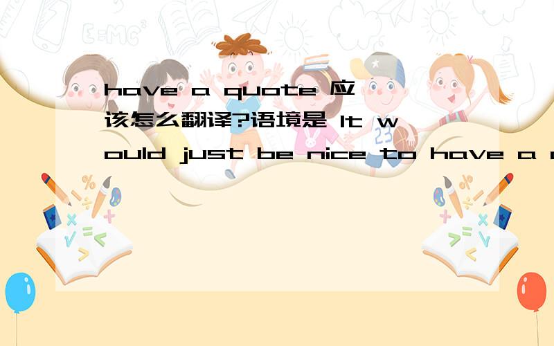 have a quote 应该怎么翻译?语境是 It would just be nice to have a quote from the publishers saying how excite they are to be releasing the book to the fans in China.这是国外出版商的一句话.