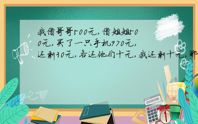 我借哥哥500元,借姐姐500元,买了一只手机970元,还剩30元,各还他们十元,我还剩十元,那等于借他们四百玖拾元一个人,那490+490=980加上我十元等于990,请问还有十元到哪去了?