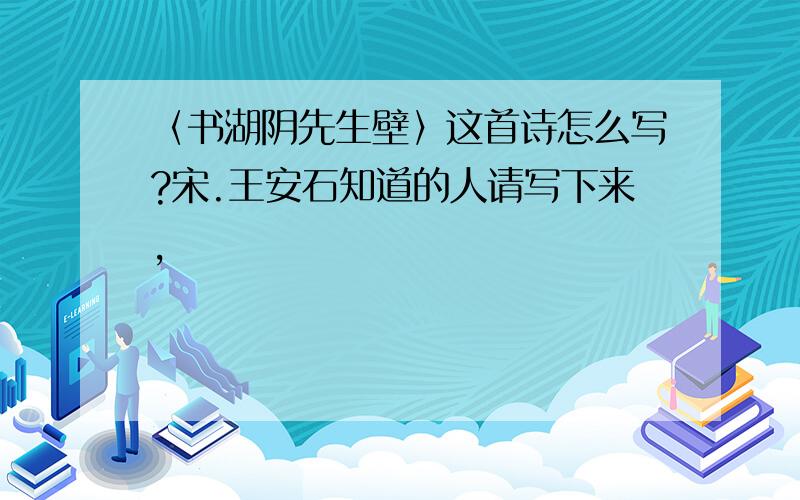 〈书湖阴先生壁〉这首诗怎么写?宋.王安石知道的人请写下来,