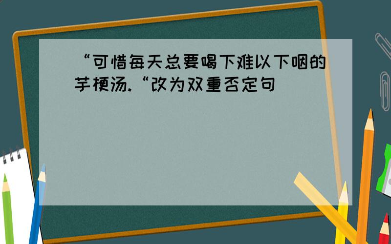 “可惜每天总要喝下难以下咽的芋梗汤.“改为双重否定句