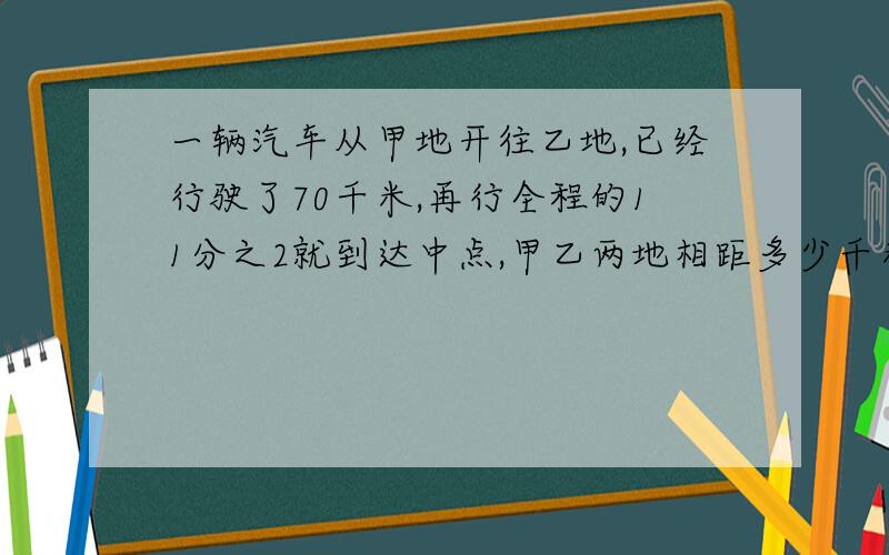 一辆汽车从甲地开往乙地,已经行驶了70千米,再行全程的11分之2就到达中点,甲乙两地相距多少千米?