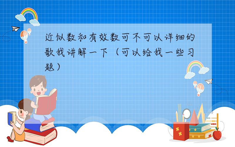 近似数和有效数可不可以详细的歌我讲解一下（可以给我一些习题）