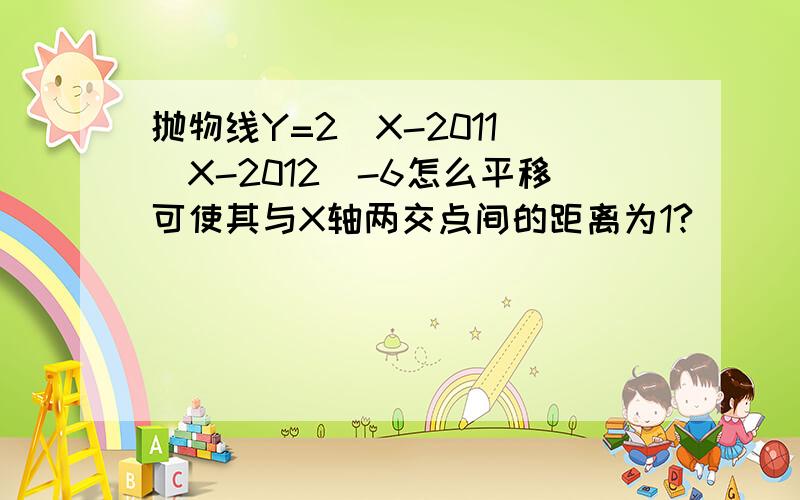 抛物线Y=2（X-2011）（X-2012）-6怎么平移可使其与X轴两交点间的距离为1?