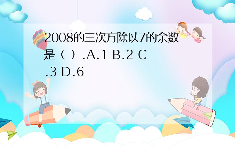 2008的三次方除以7的余数是（ ）.A.1 B.2 C.3 D.6