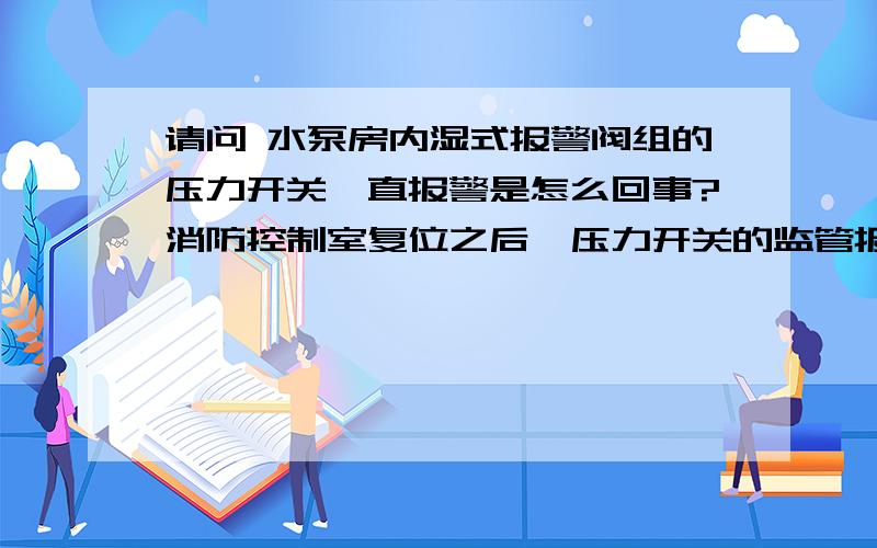 请问 水泵房内湿式报警阀组的压力开关一直报警是怎么回事?消防控制室复位之后,压力开关的监管报警立即出现,复位不掉怎么回事?