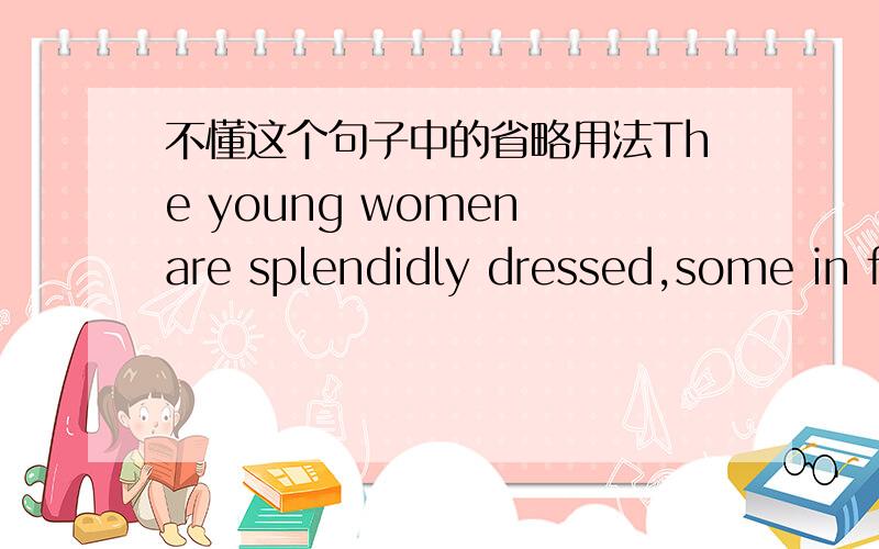 不懂这个句子中的省略用法The young women are splendidly dressed,some in floor-length ball gowns 年轻女人都盛装打扮,一些人穿着及地的长裙 句子的后半部分是否是省略了“some young women are” 这个部分?“be