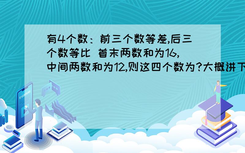 有4个数：前三个数等差,后三个数等比 首末两数和为16,中间两数和为12,则这四个数为?大概讲下就行了.我急阿!...