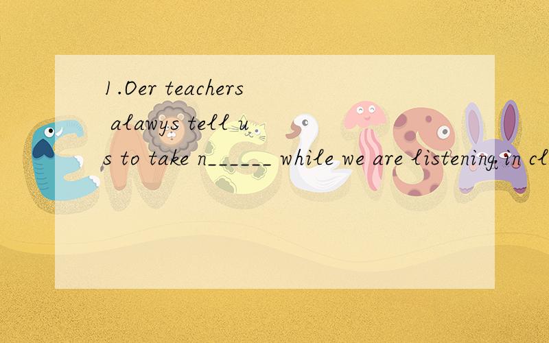 1.Oer teachers alawys tell us to take n______ while we are listening in class,2.His__________is a little high.Maybe he has got a fever.3.In the m_______society.English is becoming more and more important.