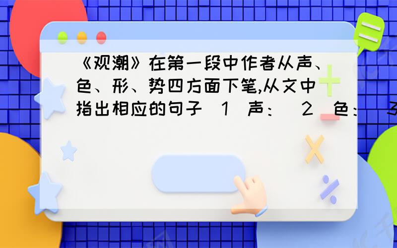 《观潮》在第一段中作者从声、色、形、势四方面下笔,从文中指出相应的句子（1）声：（2）色：（3）形：（4）势：