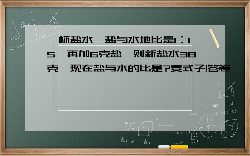 一杯盐水,盐与水地比是1：15,再加6克盐,则新盐水38克,现在盐与水的比是?要式子!答卷