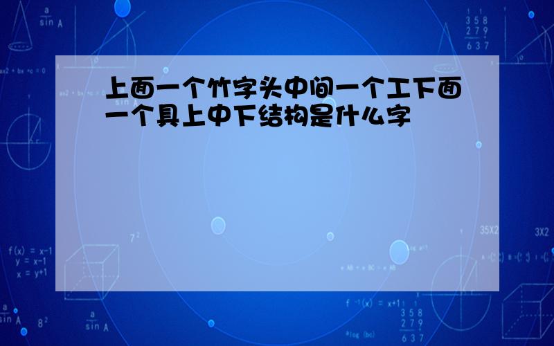 上面一个竹字头中间一个工下面一个具上中下结构是什么字