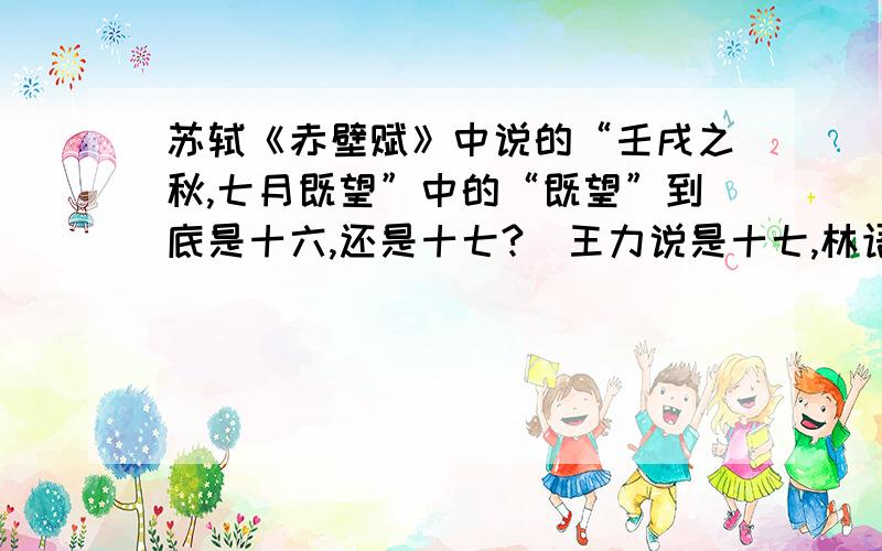 苏轼《赤壁赋》中说的“壬戌之秋,七月既望”中的“既望”到底是十六,还是十七?（王力说是十七,林语堂说王力说是十七,林语堂说是十六.问题关键是夏历七月究竟是大月还是小月.知道的请