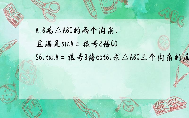 A,B为△ABC的两个内角,且满足sinA=根号2倍COSB,tanA=根号3倍cotB,求△ABC三个内角的度数.