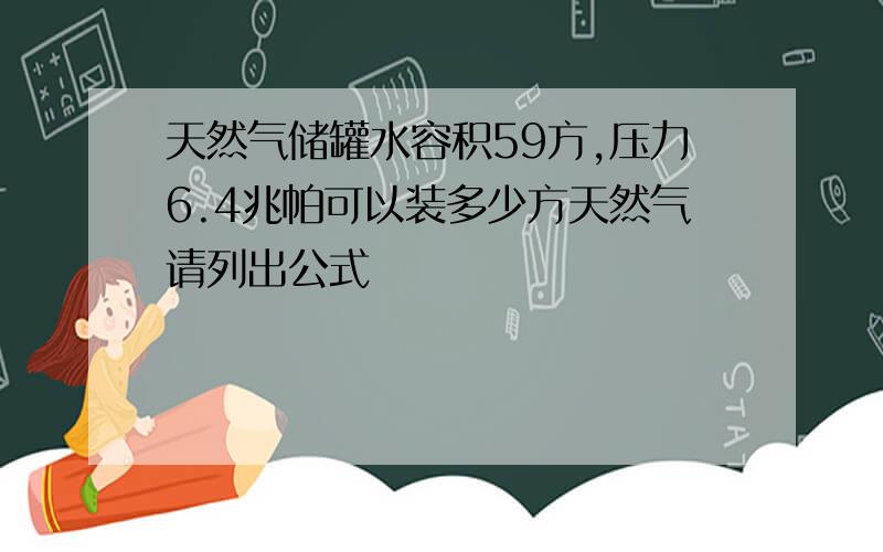 天然气储罐水容积59方,压力6.4兆帕可以装多少方天然气请列出公式