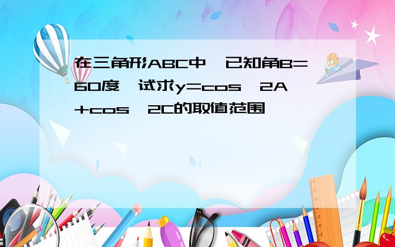 在三角形ABC中,已知角B=60度,试求y=cos^2A+cos^2C的取值范围