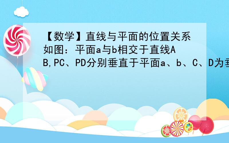 【数学】直线与平面的位置关系如图：平面a与b相交于直线AB,PC、PD分别垂直于平面a、b、C、D为垂足,求证AB垂直于CD分析：只须证明AB垂直于平面PCD,进而就能得出AB垂直于CD疑问：已知PD垂直于a