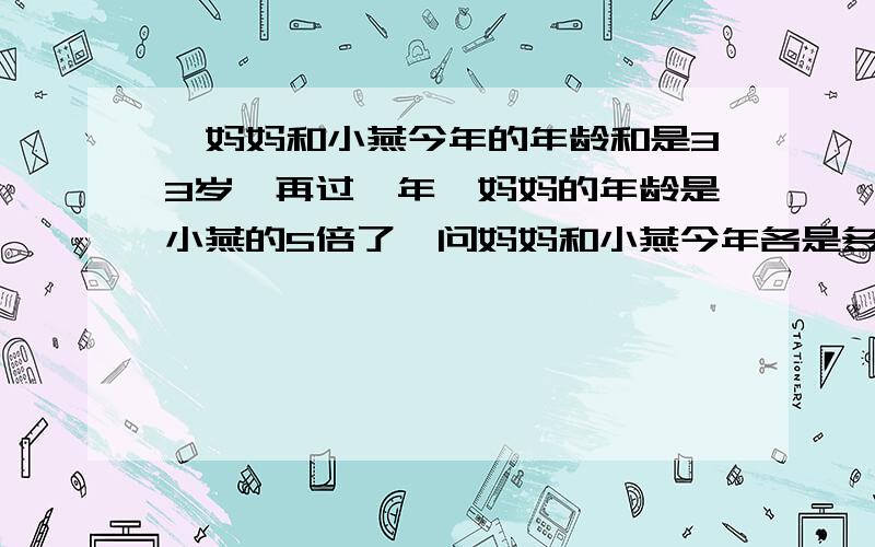 ,妈妈和小燕今年的年龄和是33岁,再过一年,妈妈的年龄是小燕的5倍了,问妈妈和小燕今年各是多少岁?