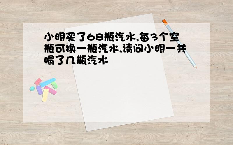 小明买了68瓶汽水,每3个空瓶可换一瓶汽水,请问小明一共喝了几瓶汽水